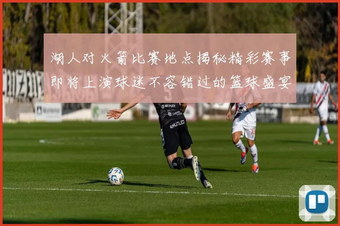 湖人对火箭比赛地点揭秘精彩赛事即将上演球迷不容错过的篮球盛宴