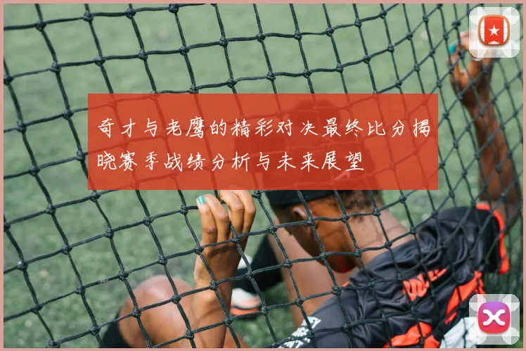 奇才与老鹰的精彩对决最终比分揭晓赛季战绩分析与未来展望